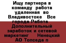 Ищу партнера в команду (работа удаленная) во Владивостоке - Все города Работа » Дополнительный заработок и сетевой маркетинг   . Ненецкий АО,Топседа п.